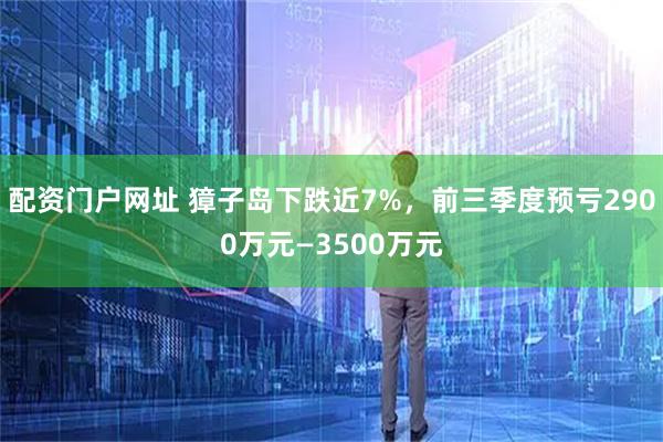 配资门户网址 獐子岛下跌近7%，前三季度预亏2900万元—3500万元