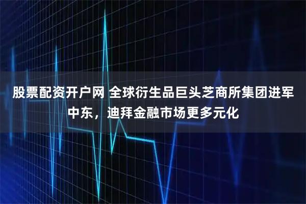股票配资开户网 全球衍生品巨头芝商所集团进军中东，迪拜金融市场更多元化