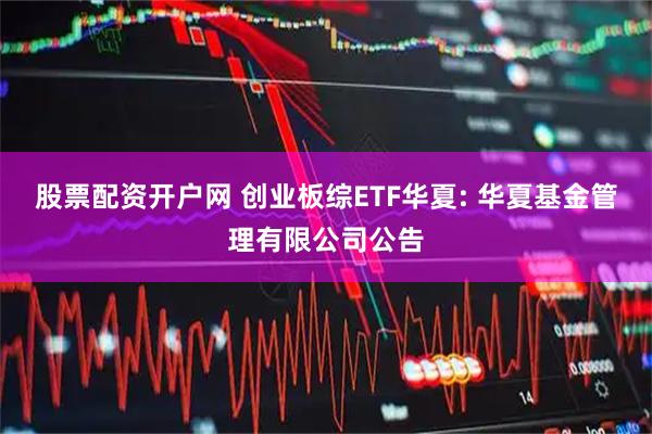 股票配资开户网 创业板综ETF华夏: 华夏基金管理有限公司公告
