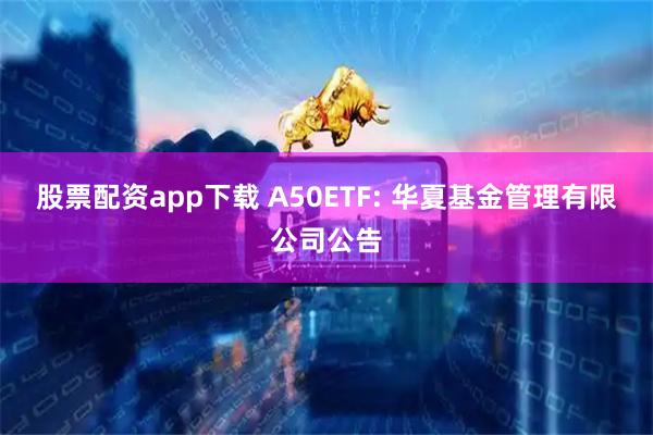 股票配资app下载 A50ETF: 华夏基金管理有限公司公告