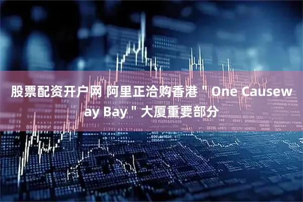 股票配资开户网 阿里正洽购香港＂One Causeway Bay＂大厦重要部分