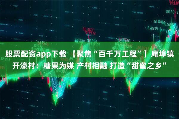 股票配资app下载 【聚焦“百千万工程”】庵埠镇开濠村：糖果为媒 产村相融 打造“甜蜜之乡”