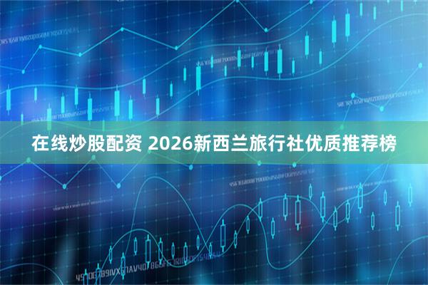 在线炒股配资 2026新西兰旅行社优质推荐榜