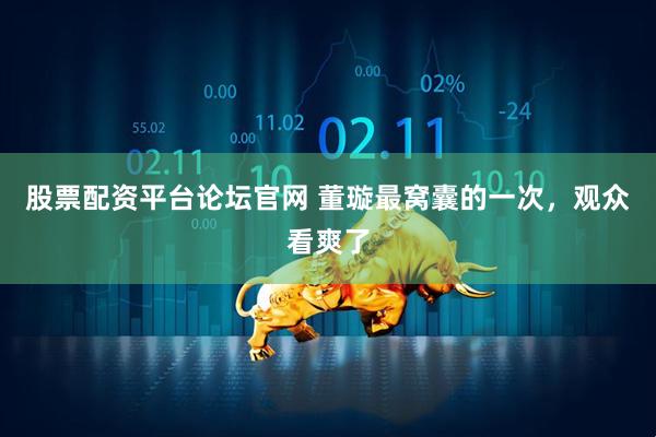 股票配资平台论坛官网 董璇最窝囊的一次，观众看爽了