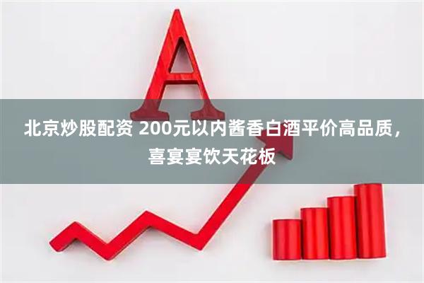 北京炒股配资 200元以内酱香白酒平价高品质，喜宴宴饮天花板