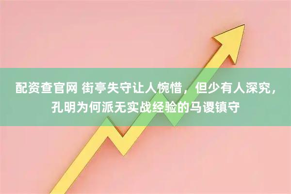配资查官网 街亭失守让人惋惜，但少有人深究，孔明为何派无实战经验的马谡镇守