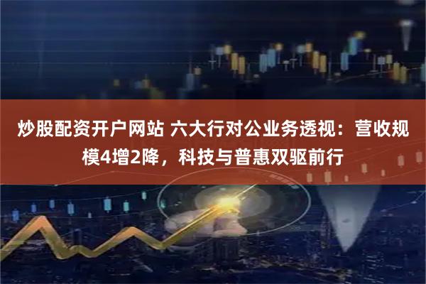 炒股配资开户网站 六大行对公业务透视：营收规模4增2降，科技与普惠双驱前行